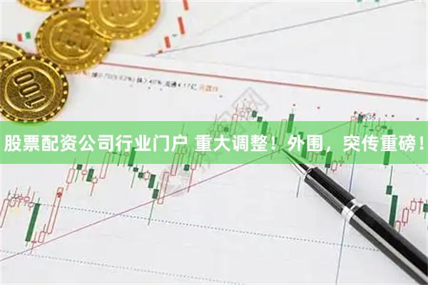 股票配资公司行业门户 重大调整！外围，突传重磅！