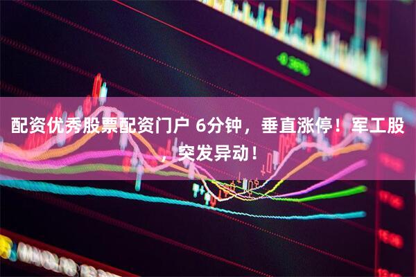配资优秀股票配资门户 6分钟，垂直涨停！军工股，突发异动！