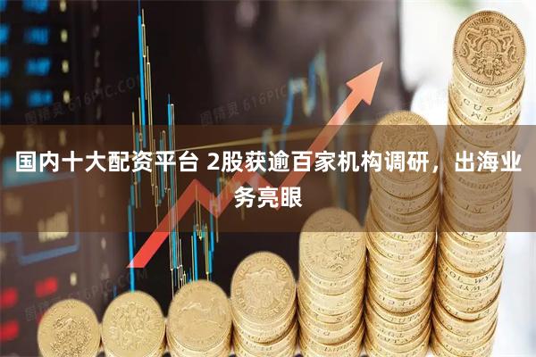 国内十大配资平台 2股获逾百家机构调研，出海业务亮眼