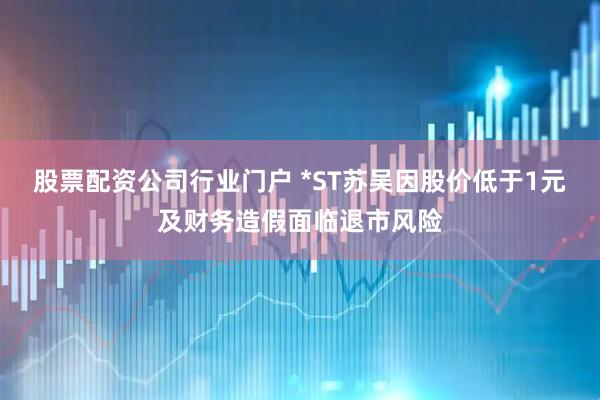 股票配资公司行业门户 *ST苏吴因股价低于1元及财务造假面临退市风险