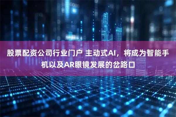 股票配资公司行业门户 主动式AI，将成为智能手机以及AR眼镜发展的岔路口
