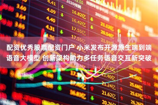 配资优秀股票配资门户 小米发布开源原生端到端语音大模型 创新架构助力多任务语音交互新突破