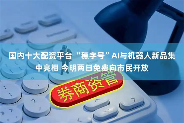 国内十大配资平台 “穗字号”AI与机器人新品集中亮相 今明两日免费向市民开放