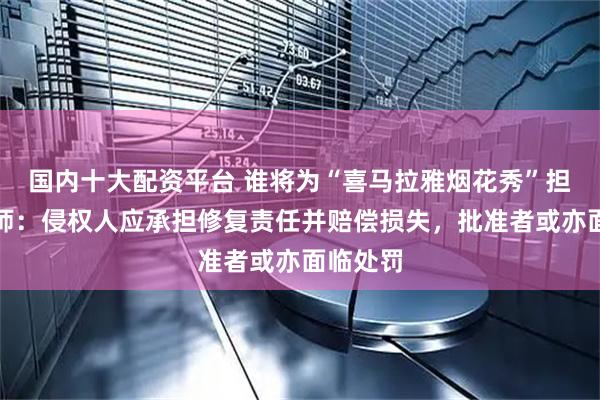 国内十大配资平台 谁将为“喜马拉雅烟花秀”担责？律师：侵权人应承担修复责任并赔偿损失，批准者或亦面临处罚