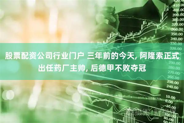 股票配资公司行业门户 三年前的今天, 阿隆索正式出任药厂主帅, 后德甲不败夺冠
