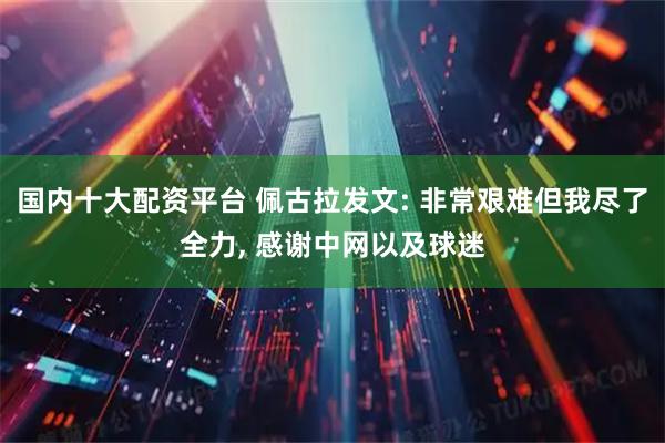 国内十大配资平台 佩古拉发文: 非常艰难但我尽了全力, 感谢中网以及球迷