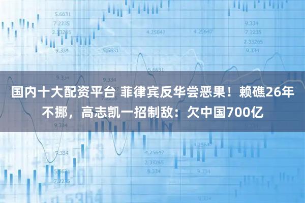 国内十大配资平台 菲律宾反华尝恶果!赖礁26年不挪,高志凯一招制敌:欠中国700亿