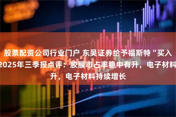 股票配资公司行业门户 东吴证券给予福斯特“买入”评级,2025年三季报点评:胶膜市占率稳中有升,电子材料持续增长