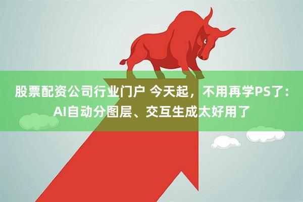 股票配资公司行业门户 今天起,不用再学PS了:AI自动分图层、交互生成太好用了