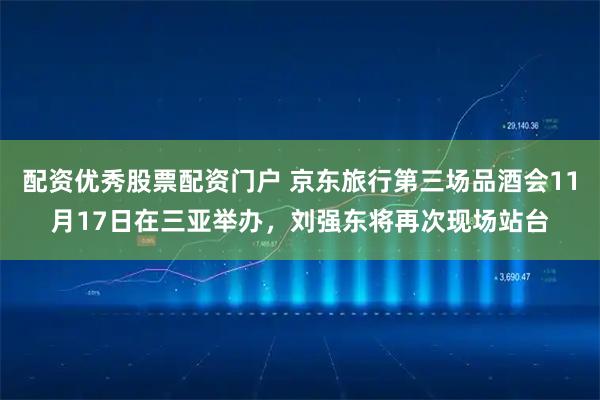 配资优秀股票配资门户 京东旅行第三场品酒会11月17日在三亚举办,刘强东将再次现场站台