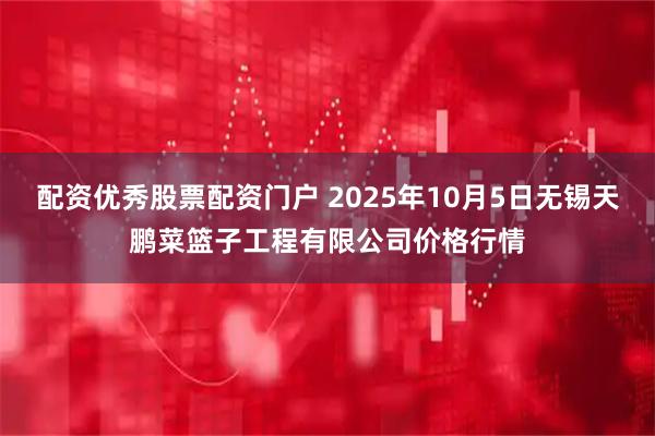 配资优秀股票配资门户 2025年10月5日无锡天鹏菜篮子工程有限公司价格行情
