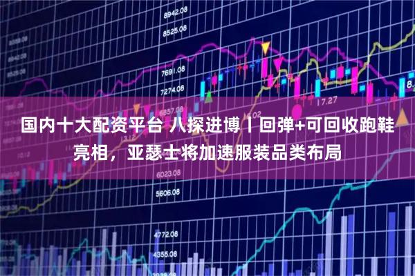 国内十大配资平台 八探进博丨回弹+可回收跑鞋亮相,亚瑟士将加速服装品类布局