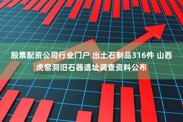 股票配资公司行业门户 出土石制品316件 山西虎窑洞旧石器遗址调查资料公布