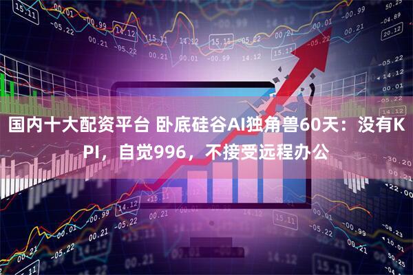 国内十大配资平台 卧底硅谷AI独角兽60天：没有KPI，自觉996，不接受远程办公