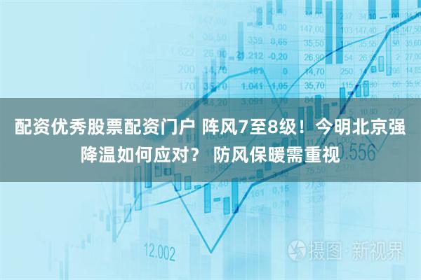 配资优秀股票配资门户 阵风7至8级!今明北京强降温如何应对? 防风保暖需重视