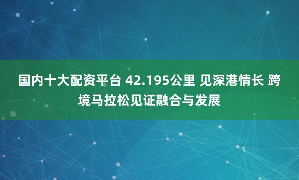 国内十大配资平台 42.195公里 见深港情长 跨境马拉松见证融合与发展