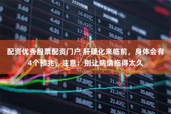 配资优秀股票配资门户 肝硬化来临前,身体会有4个预兆,注意:别让病情拖得太久