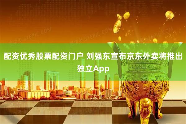 配资优秀股票配资门户 刘强东宣布京东外卖将推出独立App