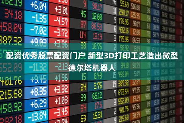配资优秀股票配资门户 新型3D打印工艺造出微型德尔塔机器人