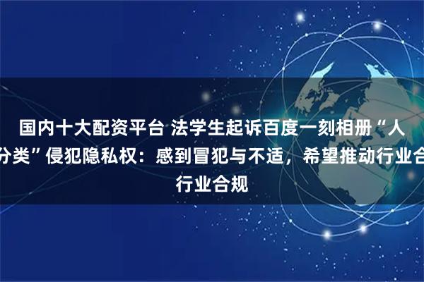 国内十大配资平台 法学生起诉百度一刻相册“人脸分类”侵犯隐私权：感到冒犯与不适，希望推动行业合规