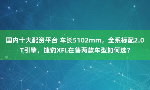 国内十大配资平台 车长5102mm，全系标配2.0T引擎，捷豹XFL在售两款车型如何选？