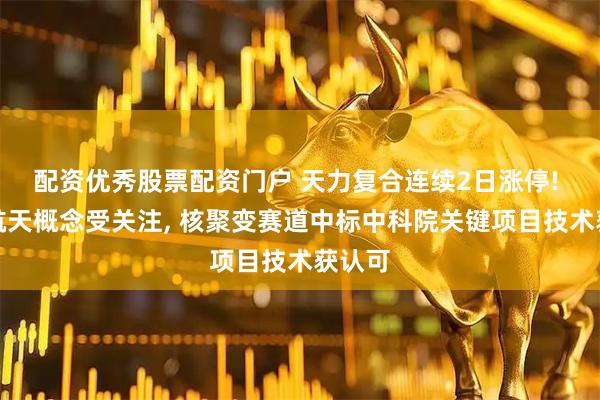 配资优秀股票配资门户 天力复合连续2日涨停! 商业航天概念受关注, 核聚变赛道中标中科院关键项目技术获认可
