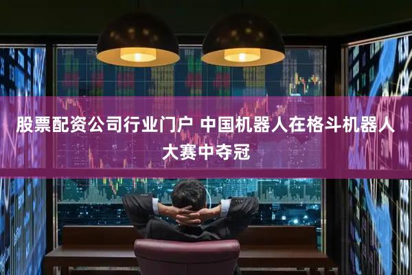 股票配资公司行业门户 中国机器人在格斗机器人大赛中夺冠